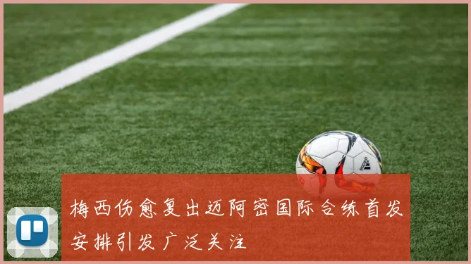 梅西伤愈复出迈阿密国际合练首发安排引发广泛关注