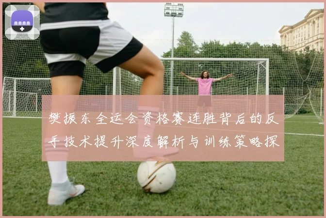 樊振东全运会资格赛连胜背后的反手技术提升深度解析与训练策略探讨