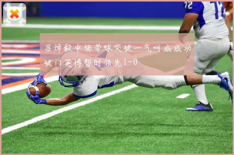 吕焯毅中场带球突破一气呵成成功破门英博暂时领先1-0