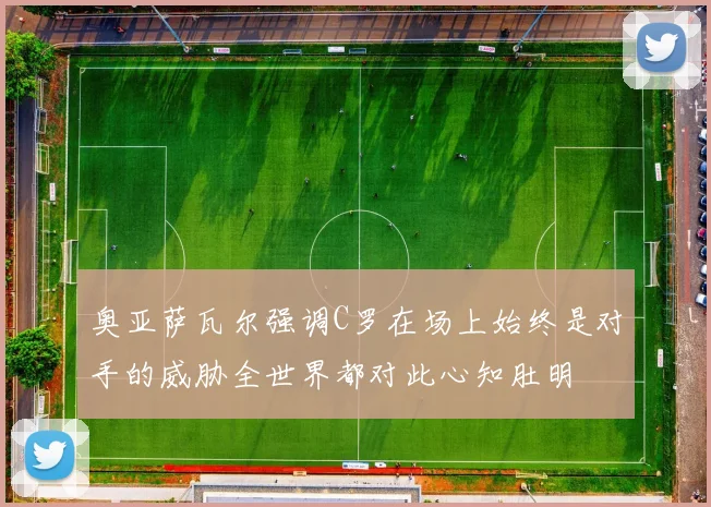 奥亚萨瓦尔强调C罗在场上始终是对手的威胁全世界都对此心知肚明