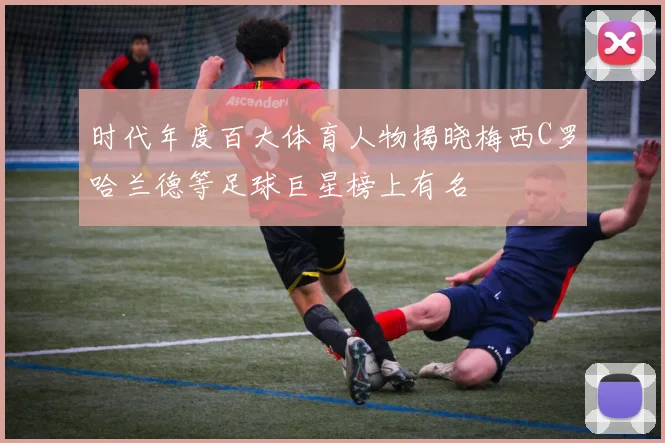 时代年度百大体育人物揭晓梅西C罗哈兰德等足球巨星榜上有名