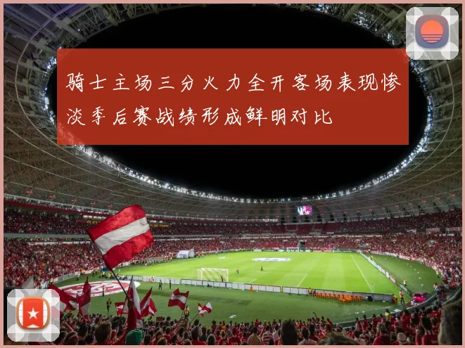 骑士主场三分火力全开客场表现惨淡季后赛战绩形成鲜明对比
