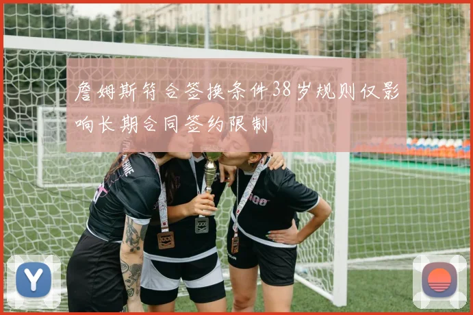 詹姆斯符合签换条件38岁规则仅影响长期合同签约限制