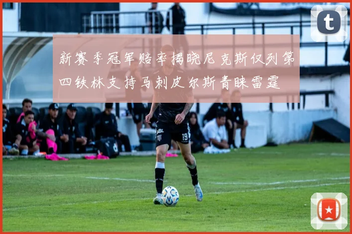 新赛季冠军赔率揭晓尼克斯仅列第四铁林支持马刺皮尔斯青睐雷霆