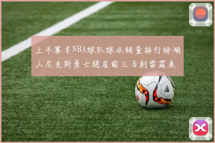 上半赛季NBA球队球衣销量排行榜湖人尼克斯勇士稳居前三马刺雷霆表现抢眼