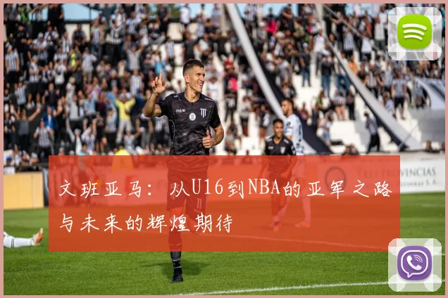 文班亚马：从U16到NBA的亚军之路与未来的辉煌期待