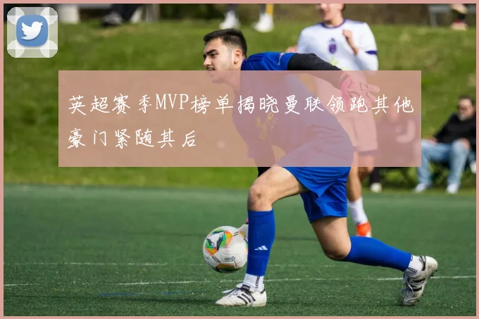 英超赛季MVP榜单揭晓曼联领跑其他豪门紧随其后