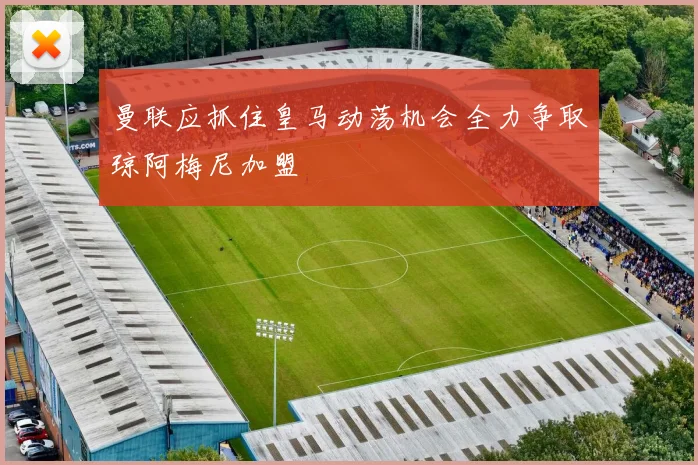 曼联应抓住皇马动荡机会全力争取琼阿梅尼加盟