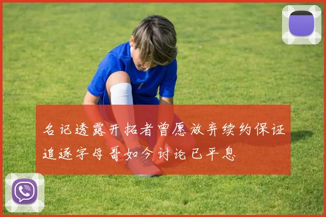 名记透露开拓者曾愿放弃续约保证追逐字母哥如今讨论已平息