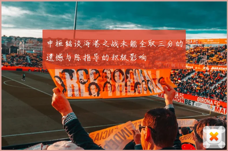 申桓铭谈海港之战未能全取三分的遗憾与陈指导的积极影响