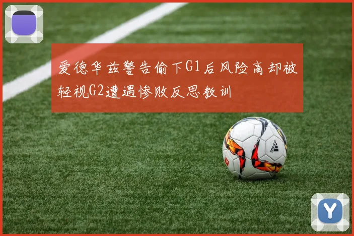 爱德华兹警告偷下G1后风险高却被轻视G2遭遇惨败反思教训