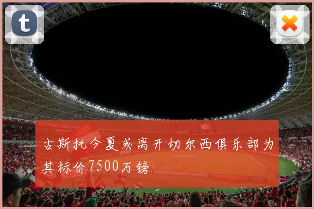 古斯托今夏或离开切尔西俱乐部为其标价7500万镑