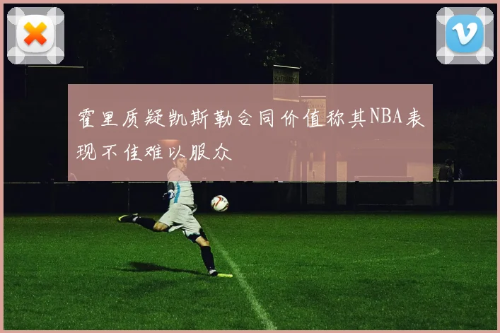 霍里质疑凯斯勒合同价值称其NBA表现不佳难以服众