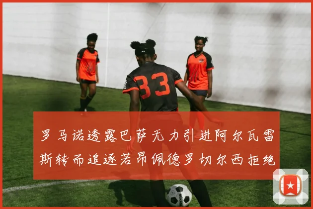 罗马诺透露巴萨无力引进阿尔瓦雷斯转而追逐若昂佩德罗切尔西拒绝放人