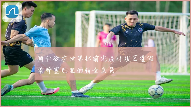 拜仁欲在世界杯前完成对埃因霍温前锋塞巴里的转会交易