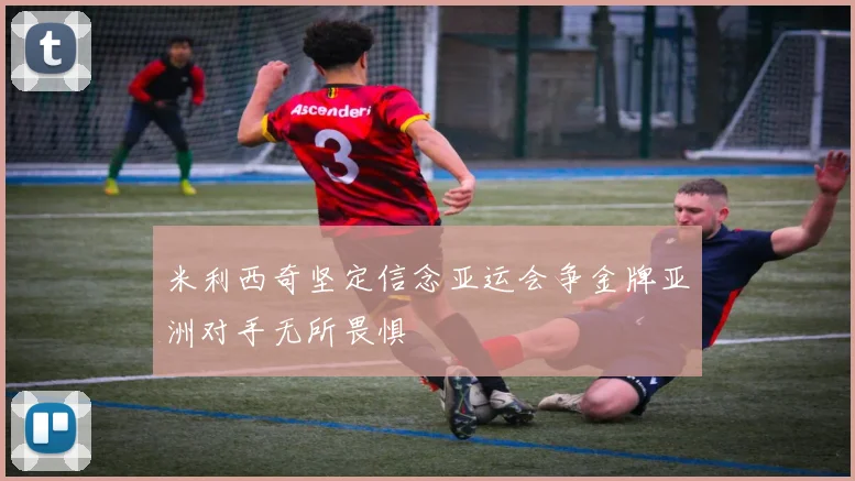 米利西奇坚定信念亚运会争金牌亚洲对手无所畏惧