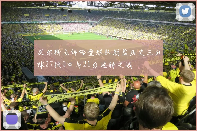 皮尔斯点评哈登球队崩盘历史三分球27投0中与21分逆转之战