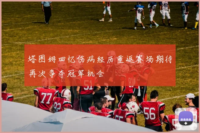塔图姆回忆伤病经历重返赛场期待再次争夺冠军机会