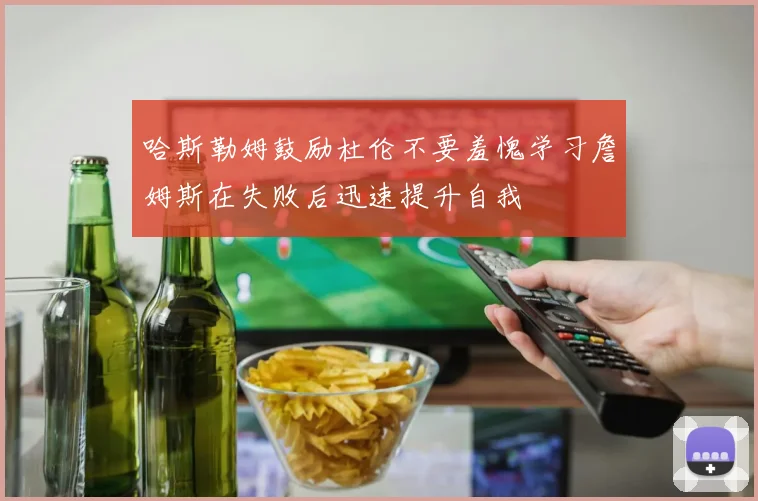 哈斯勒姆鼓励杜伦不要羞愧学习詹姆斯在失败后迅速提升自我