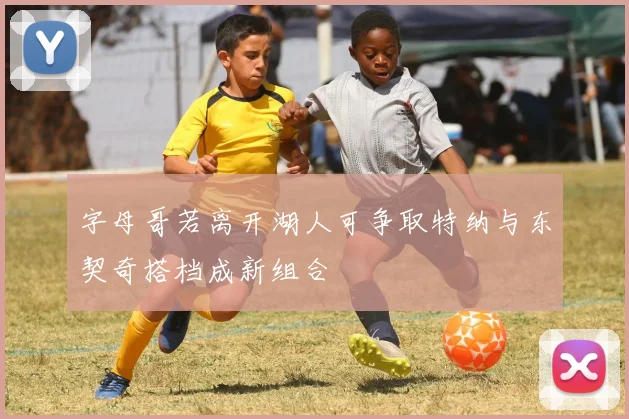 字母哥若离开湖人可争取特纳与东契奇搭档成新组合