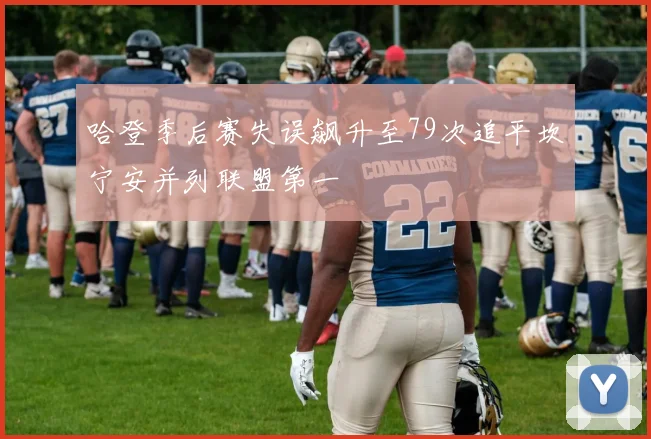 哈登季后赛失误飙升至79次追平坎宁安并列联盟第一