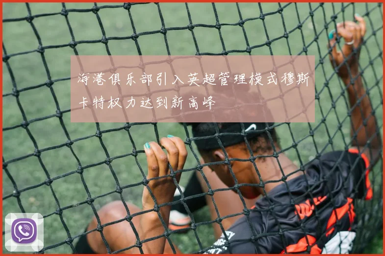 海港俱乐部引入英超管理模式穆斯卡特权力达到新高峰