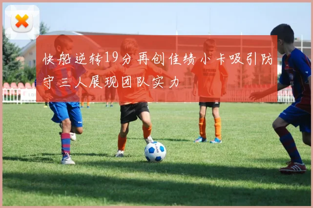 快船逆转19分再创佳绩小卡吸引防守三人展现团队实力