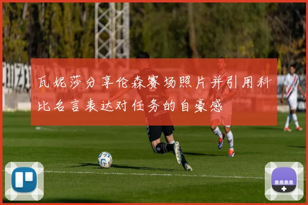瓦妮莎分享伦森赛场照片并引用科比名言表达对任务的自豪感