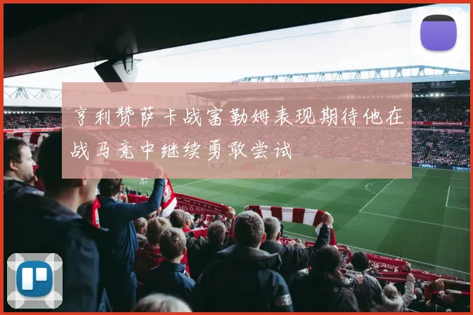亨利赞萨卡战富勒姆表现期待他在战马竞中继续勇敢尝试
