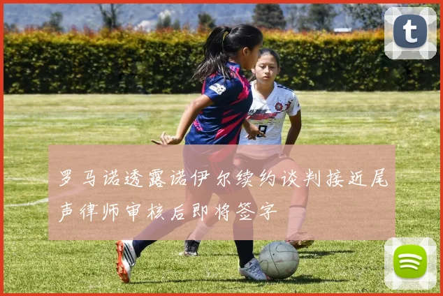 罗马诺透露诺伊尔续约谈判接近尾声律师审核后即将签字