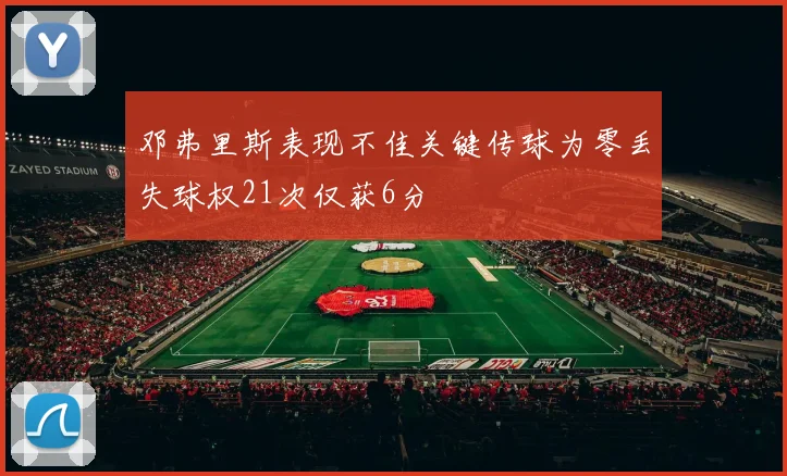 邓弗里斯表现不佳关键传球为零丢失球权21次仅获6分