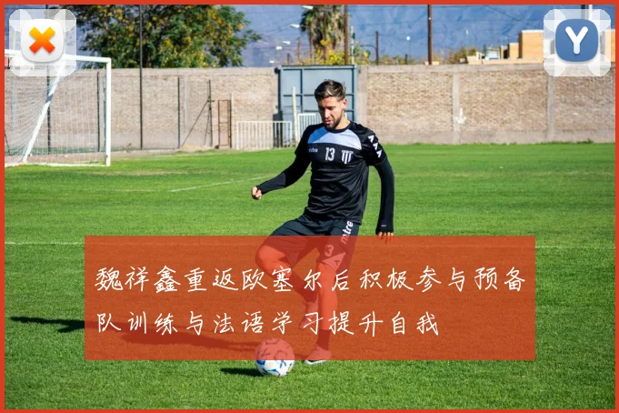 魏祥鑫重返欧塞尔后积极参与预备队训练与法语学习提升自我