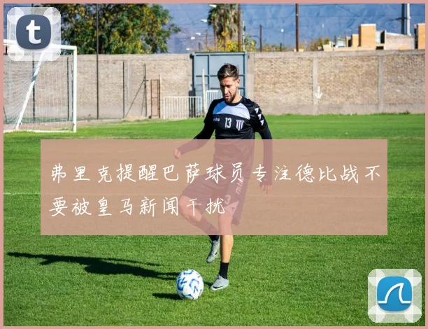 弗里克提醒巴萨球员专注德比战不要被皇马新闻干扰