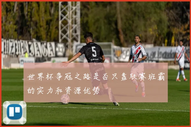 世界杯争冠之路是否只靠联赛班霸的实力和资源优势