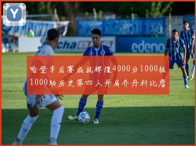 哈登季后赛成就辉煌4000分1000板1000助历史第四人并肩乔丹科比詹姆斯